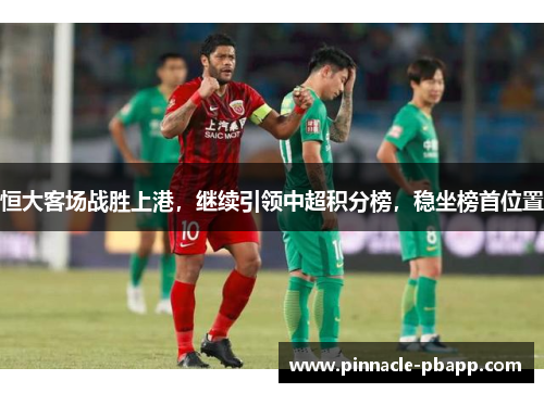 恒大客场战胜上港，继续引领中超积分榜，稳坐榜首位置