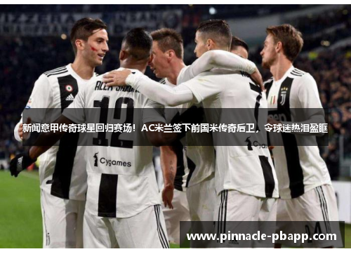 新闻意甲传奇球星回归赛场！AC米兰签下前国米传奇后卫，令球迷热泪盈眶