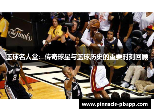 篮球名人堂：传奇球星与篮球历史的重要时刻回顾