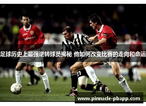 足球历史上最强逆转球员揭秘 他如何改变比赛的走向和命运
