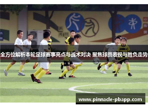 全方位解析本轮足球赛事亮点与战术对决 聚焦球员表现与胜负走势