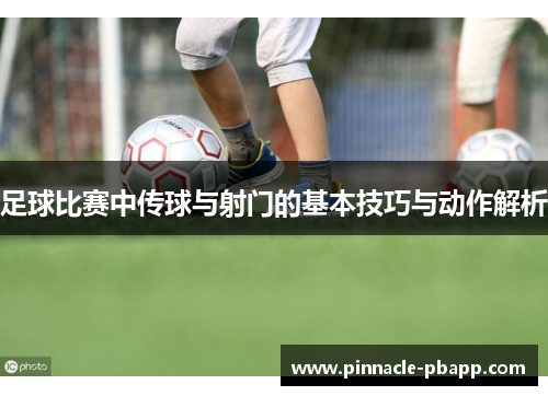 足球比赛中传球与射门的基本技巧与动作解析
