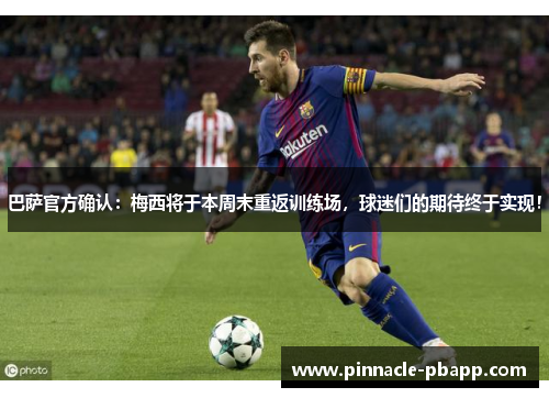 巴萨官方确认：梅西将于本周末重返训练场，球迷们的期待终于实现！