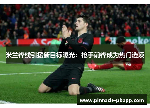 米兰锋线引援新目标曝光：枪手前锋成为热门选项