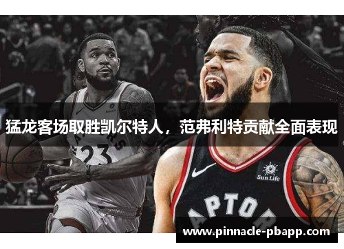 猛龙客场取胜凯尔特人，范弗利特贡献全面表现