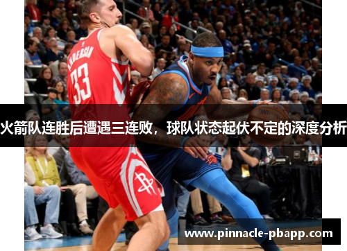 火箭队连胜后遭遇三连败，球队状态起伏不定的深度分析