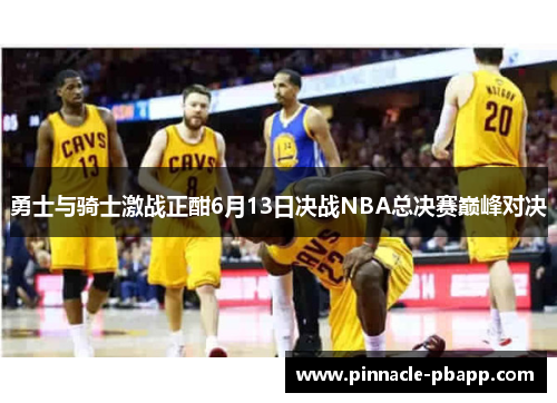 勇士与骑士激战正酣6月13日决战NBA总决赛巅峰对决