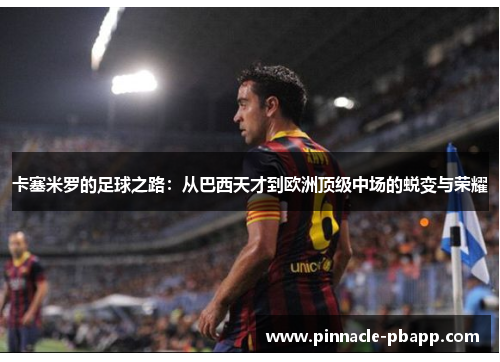 卡塞米罗的足球之路：从巴西天才到欧洲顶级中场的蜕变与荣耀