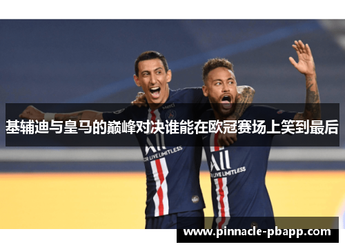基辅迪与皇马的巅峰对决谁能在欧冠赛场上笑到最后