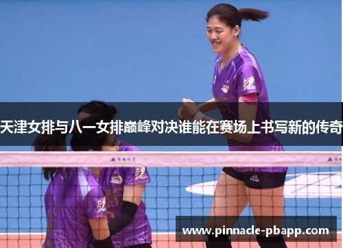 天津女排与八一女排巅峰对决谁能在赛场上书写新的传奇
