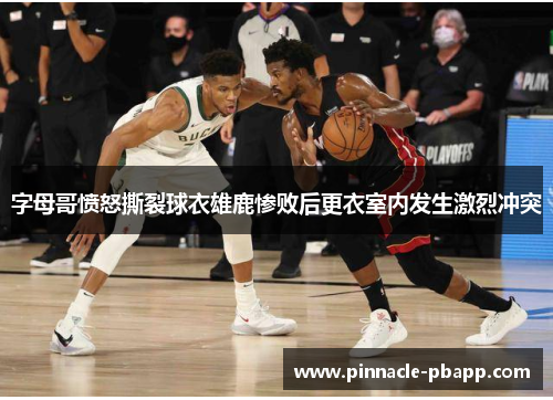 字母哥愤怒撕裂球衣雄鹿惨败后更衣室内发生激烈冲突