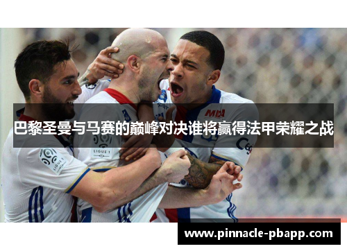 巴黎圣曼与马赛的巅峰对决谁将赢得法甲荣耀之战