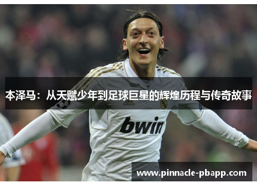 本泽马：从天赋少年到足球巨星的辉煌历程与传奇故事