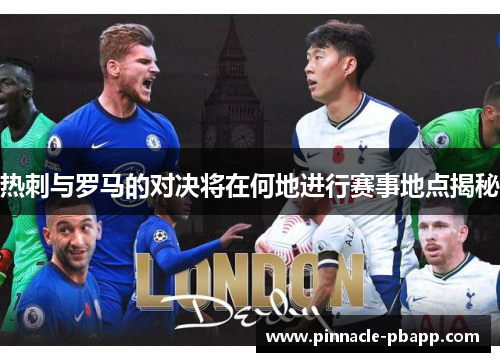 热刺与罗马的对决将在何地进行赛事地点揭秘