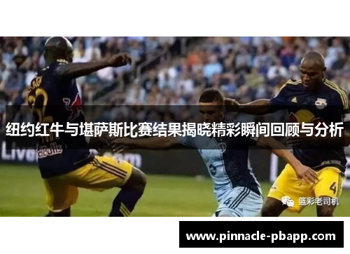 纽约红牛与堪萨斯比赛结果揭晓精彩瞬间回顾与分析
