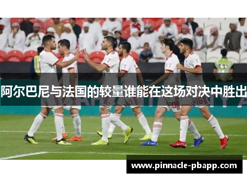 阿尔巴尼与法国的较量谁能在这场对决中胜出