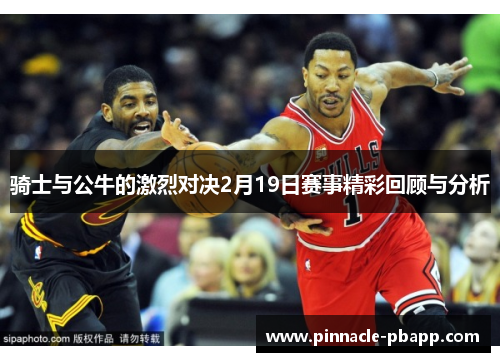 骑士与公牛的激烈对决2月19日赛事精彩回顾与分析